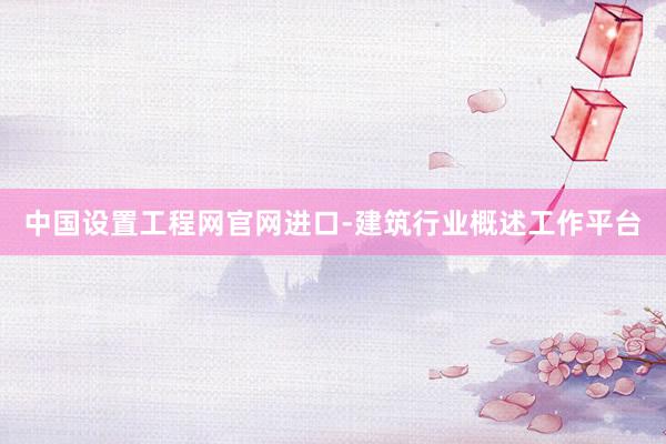 中国设置工程网官网进口-建筑行业概述工作平台