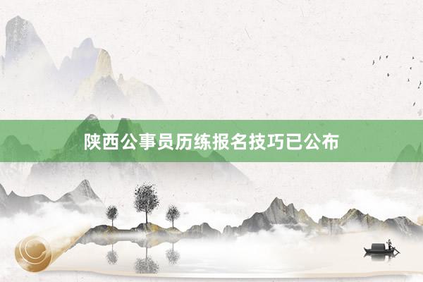 陕西公事员历练报名技巧已公布