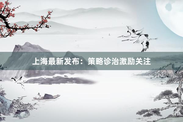 上海最新发布：策略诊治激励关注