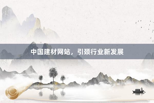 中国建材网站，引颈行业新发展