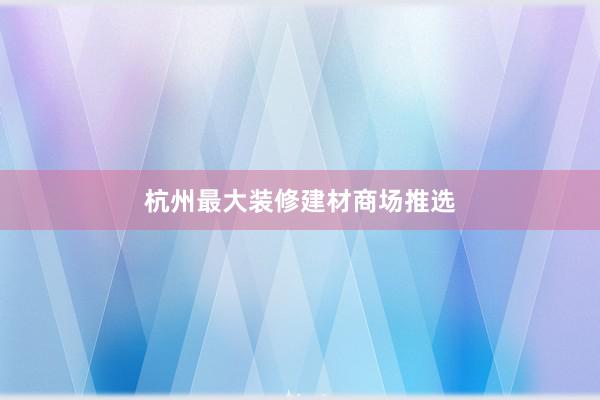 杭州最大装修建材商场推选