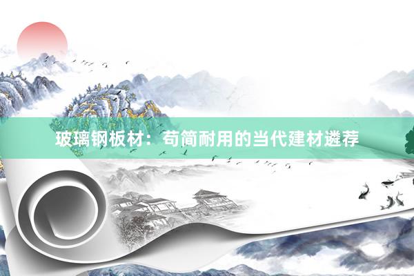 玻璃钢板材：苟简耐用的当代建材遴荐