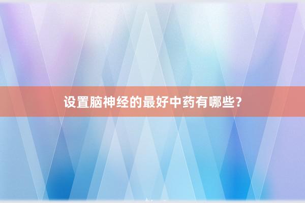 设置脑神经的最好中药有哪些？