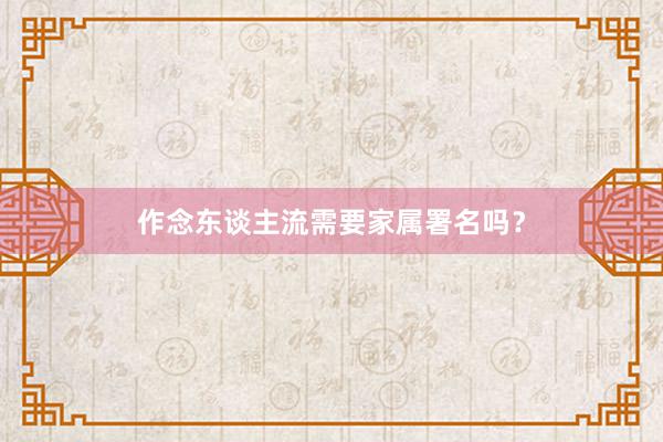作念东谈主流需要家属署名吗？