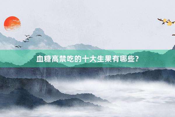 血糖高禁吃的十大生果有哪些？