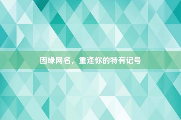 因缘网名，重逢你的特有记号